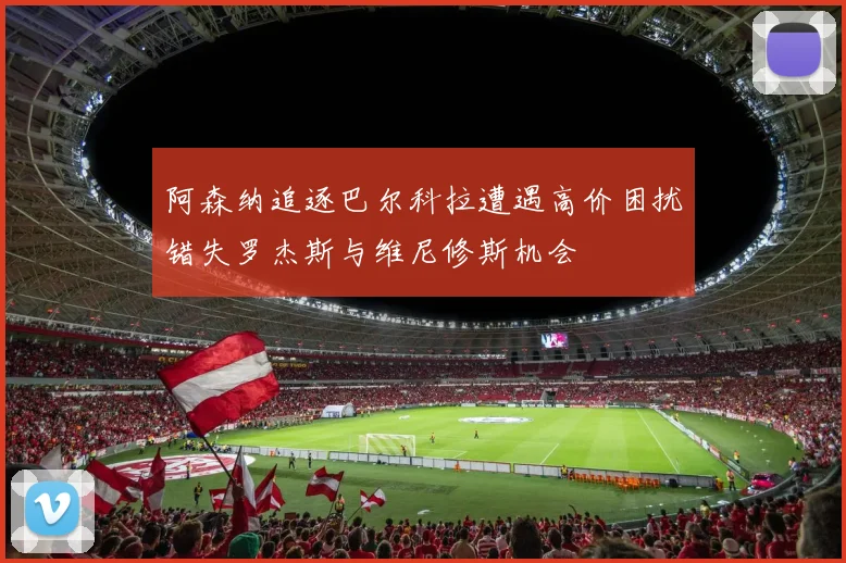 阿森纳追逐巴尔科拉遭遇高价困扰错失罗杰斯与维尼修斯机会