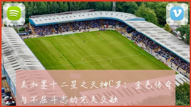 美加墨十二星之天神C罗：金色传奇与不屈斗志的完美交融