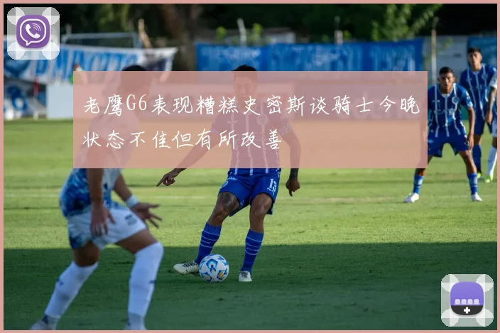 老鹰G6表现糟糕史密斯谈骑士今晚状态不佳但有所改善