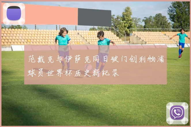 范戴克与伊萨克同日破门创利物浦球员世界杯历史新纪录