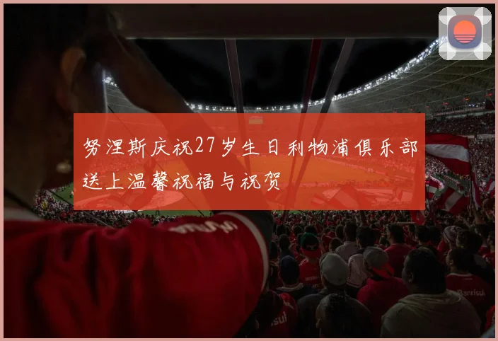 努涅斯庆祝27岁生日利物浦俱乐部送上温馨祝福与祝贺