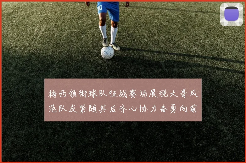 梅西领衔球队征战赛场展现大哥风范队友紧随其后齐心协力奋勇向前