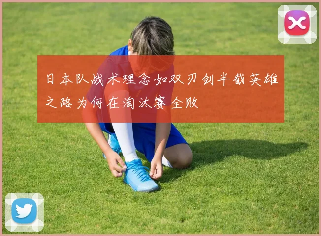 日本队战术理念如双刃剑半截英雄之路为何在淘汰赛全败