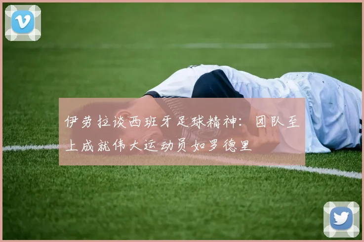 伊劳拉谈西班牙足球精神：团队至上成就伟大运动员如罗德里