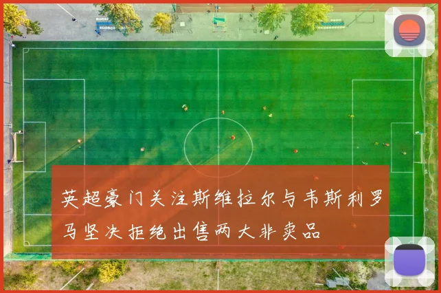 英超豪门关注斯维拉尔与韦斯利罗马坚决拒绝出售两大非卖品