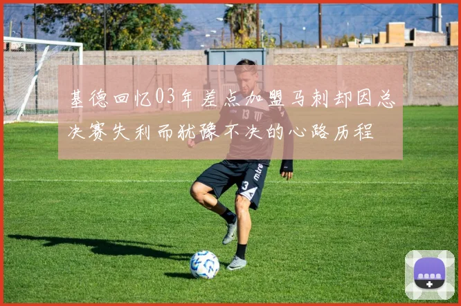 基德回忆03年差点加盟马刺却因总决赛失利而犹豫不决的心路历程