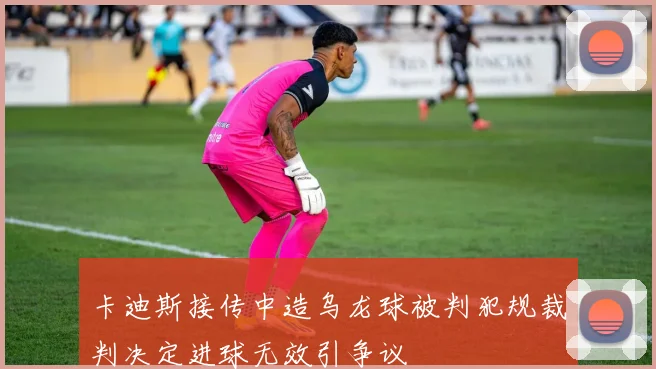 卡迪斯接传中造乌龙球被判犯规裁判决定进球无效引争议
