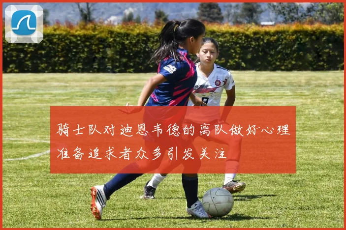 骑士队对迪恩韦德的离队做好心理准备追求者众多引发关注