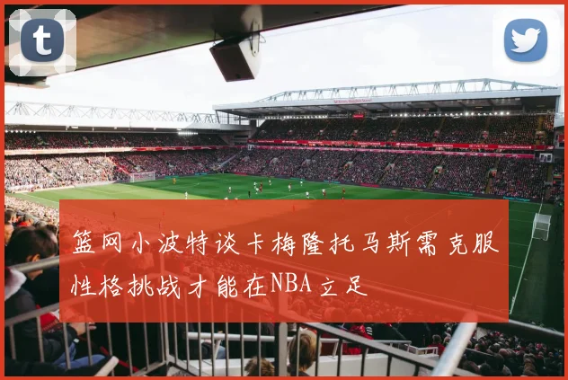篮网小波特谈卡梅隆托马斯需克服性格挑战才能在NBA立足