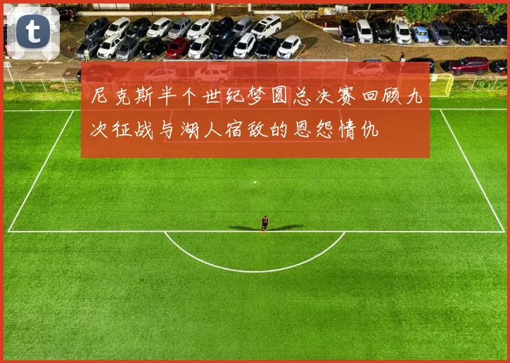 尼克斯半个世纪梦圆总决赛回顾九次征战与湖人宿敌的恩怨情仇
