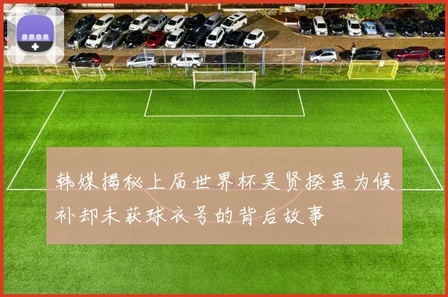 韩媒揭秘上届世界杯吴贤揆虽为候补却未获球衣号的背后故事