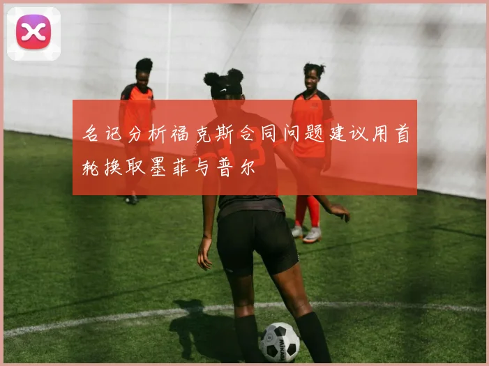 名记分析福克斯合同问题建议用首轮换取墨菲与普尔
