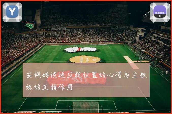 安佩姆谈适应新位置的心得与主教练的支持作用