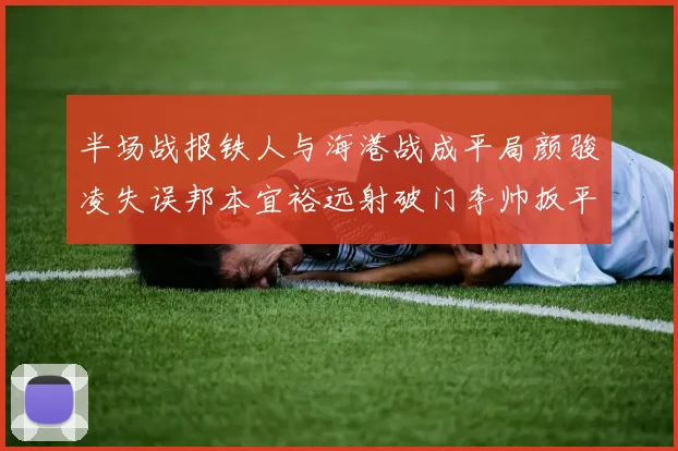 半场战报铁人与海港战成平局颜骏凌失误邦本宜裕远射破门李帅扳平