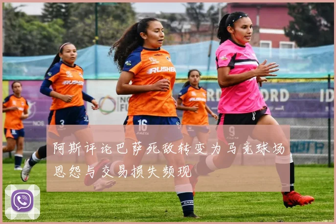 阿斯评论巴萨死敌转变为马竞球场恩怨与交易损失频现