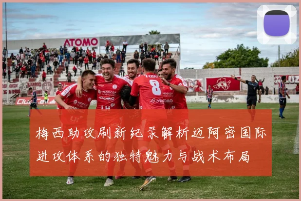 梅西助攻刷新纪录解析迈阿密国际进攻体系的独特魅力与战术布局