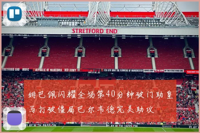 姆巴佩闪耀全场第40分钟破门助皇马打破僵局巴尔韦德完美助攻