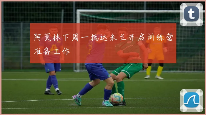 阿莫林下周一抵达米兰开启训练营准备工作