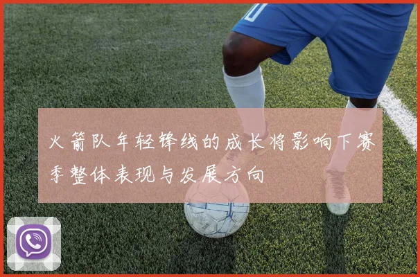 火箭队年轻锋线的成长将影响下赛季整体表现与发展方向