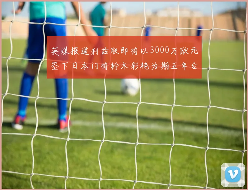 英媒报道利兹联即将以3000万欧元签下日本门将铃木彩艳为期五年合同