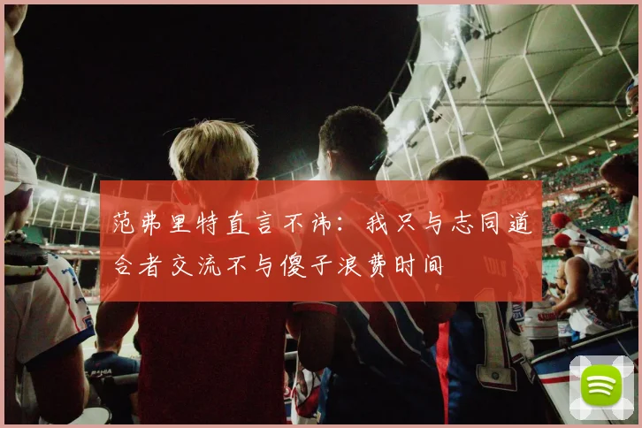 范弗里特直言不讳：我只与志同道合者交流不与傻子浪费时间